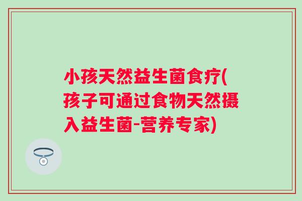小孩天然益生菌食疗(孩子可通过食物天然摄入益生菌-营养专家)