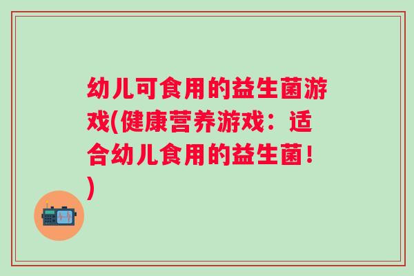 幼儿可食用的益生菌游戏(健康营养游戏:适合幼儿食用的益生菌!) 幼儿可食用的益生菌游戏(健康营养游戏:适合幼儿食用的益生菌!)