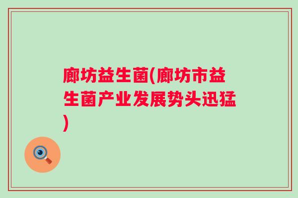 廊坊益生菌(廊坊市益生菌产业发展势头迅猛) 廊坊益生菌(廊坊市益生菌产业发展势头迅猛)