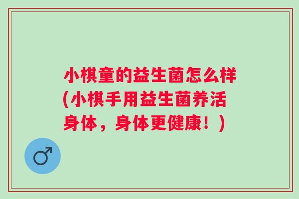 小棋童的益生菌怎么样(小棋手用益生菌养活身体,身体更健康!) 小棋童的益生菌怎么样(小棋手用益生菌养活身体,身体更健康!)