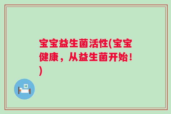 宝宝益生菌活性(宝宝健康,从益生菌开始!) 宝宝益生菌活性(宝宝健康,从益生菌开始!)