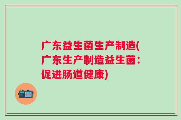 广东益生菌生产制造(广东生产制造益生菌：促进肠道健康)