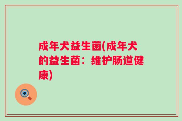 成年犬益生菌(成年犬的益生菌:维护肠道健康) 成年犬益生菌(成年犬的益生菌:维护肠道健康)
