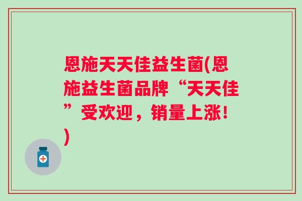 恩施天天佳益生菌(恩施益生菌品牌“天天佳”受欢迎，销量上涨！)