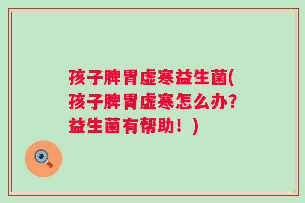 孩子脾胃虚寒益生菌(孩子脾胃虚寒怎么办?益生菌有帮助!) 孩子脾胃虚寒益生菌(孩子脾胃虚寒怎么办?益生菌有帮助!)
