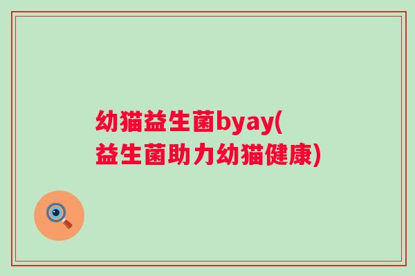 幼猫益生菌byay(益生菌助力幼猫健康) 幼猫益生菌byay(益生菌助力幼猫健康)