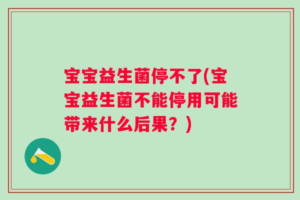 宝宝益生菌停不了(宝宝益生菌不能停用可能带来什么后果?) 宝宝益生菌停不了(宝宝益生菌不能停用可能带来什么后果?)