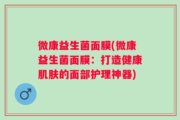 微康益生菌面膜(微康益生菌面膜：打造健康肌肤的面部护理神器)