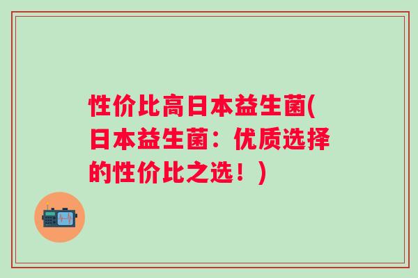 性价比高日本益生菌(日本益生菌：优质选择的性价比之选！)