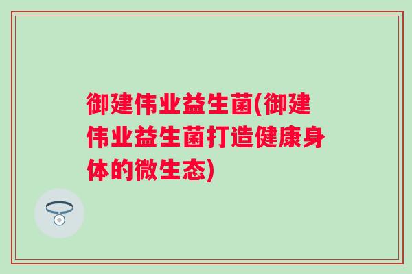 御建伟业益生菌(御建伟业益生菌打造健康身体的微生态) 御建伟业益生菌(御建伟业益生菌打造健康身体的微生态)