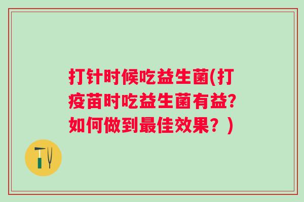 打针时候吃益生菌(打疫苗时吃益生菌有益?如何做到佳效果?) 打针时候吃益生菌(打疫苗时吃益生菌有益?如何做到佳效果?)