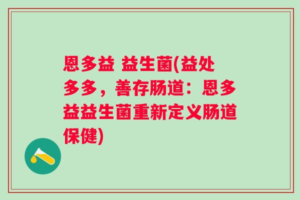 恩多益 益生菌(益处多多，善存肠道：恩多益益生菌重新定义肠道保健)