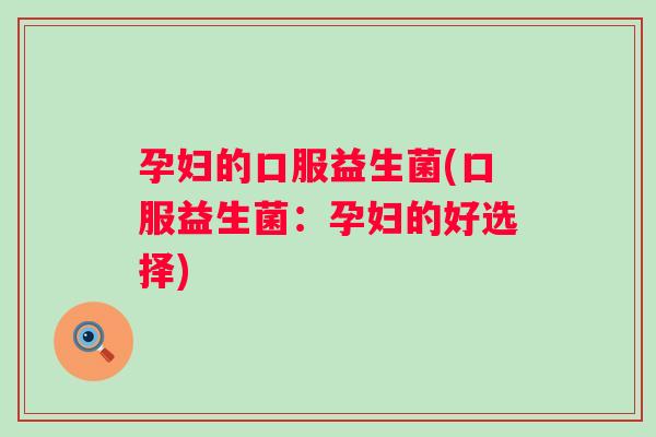 孕妇的口服益生菌(口服益生菌:孕妇的好选择) 孕妇的口服益生菌(口服益生菌:孕妇的好选择)