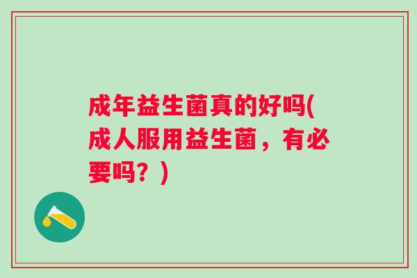 成年益生菌真的好吗(成人服用益生菌,有必要吗?) 成年益生菌真的好吗(成人服用益生菌,有必要吗?)