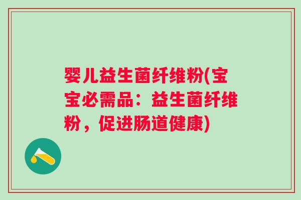 婴儿益生菌纤维粉(宝宝必需品:益生菌纤维粉,促进肠道健康) 婴儿益生菌纤维粉(宝宝必需品:益生菌纤维粉,促进肠道健康)