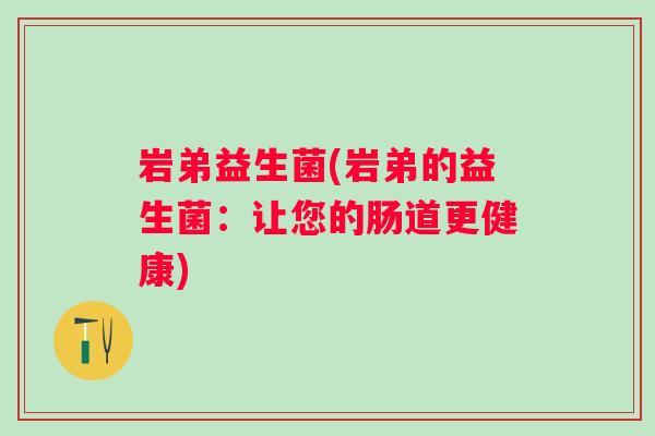 岩弟益生菌(岩弟的益生菌:让您的肠道更健康) 岩弟益生菌(岩弟的益生菌:让您的肠道更健康)