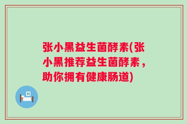 张小黑益生菌酵素(张小黑推荐益生菌酵素,助你拥有健康肠道) 张小黑益生菌酵素(张小黑推荐益生菌酵素,助你拥有健康肠道)