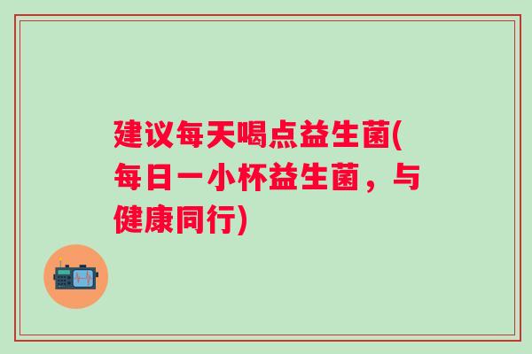 建议每天喝点益生菌(每日一小杯益生菌,与健康同行) 建议每天喝点益生菌(每日一小杯益生菌,与健康同行)