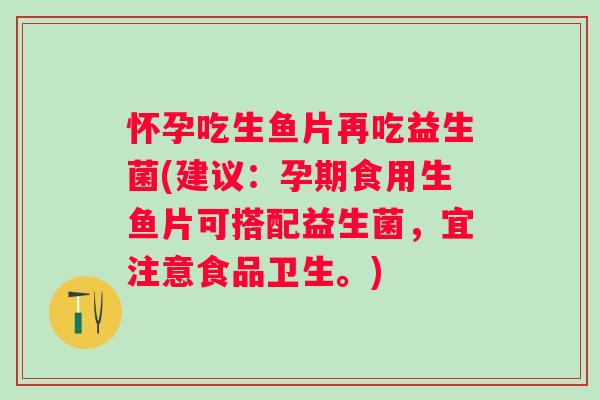 怀孕吃生鱼片再吃益生菌(建议:孕期食用生鱼片可搭配益生菌,宜注意食品卫生。) 怀孕吃生鱼片再吃益生菌(建议:孕期食用生鱼片可搭配益生菌,宜注意食品卫生。)
