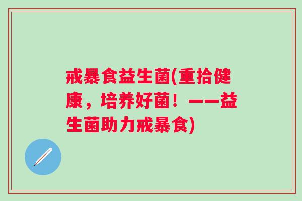 戒暴食益生菌(重拾健康，培养好菌！——益生菌助力戒暴食)