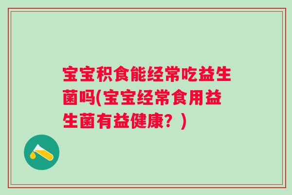 宝宝积食能经常吃益生菌吗(宝宝经常食用益生菌有益健康?) 宝宝积食能经常吃益生菌吗(宝宝经常食用益生菌有益健康?)