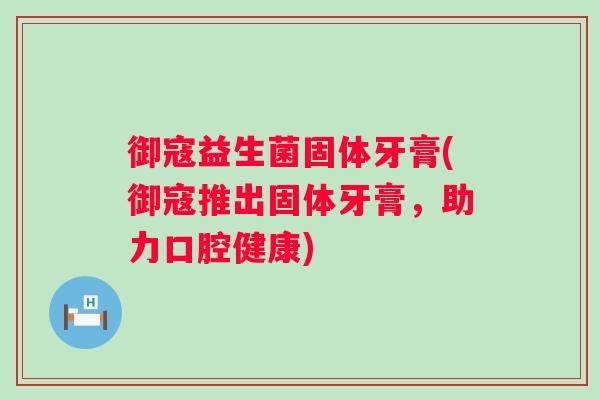 御寇益生菌固体牙膏(御寇推出固体牙膏，助力口腔健康)