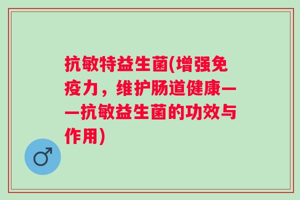 抗敏特益生菌(增强力，维护肠道健康——抗敏益生菌的功效与作用)