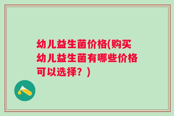 幼儿益生菌价格(购买幼儿益生菌有哪些价格可以选择？)