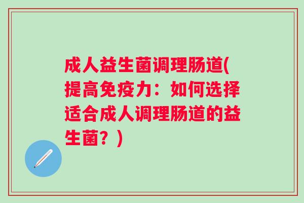 成人益生菌调理肠道(提高力:如何选择适合成人调理肠道的益生菌?) 成人益生菌调理肠道(提高力:如何选择适合成人调理肠道的益生菌?)