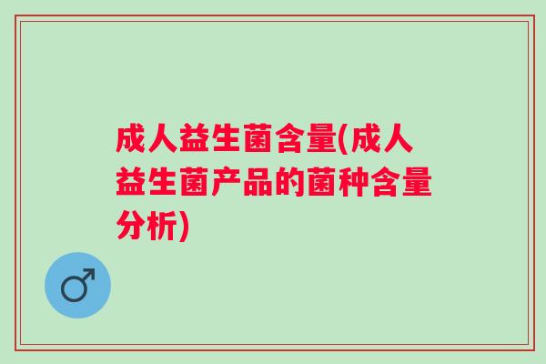 成人益生菌含量(成人益生菌产品的菌种含量分析)