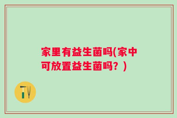 家里有益生菌吗(家中可放置益生菌吗?) 家里有益生菌吗(家中可放置益生菌吗?)