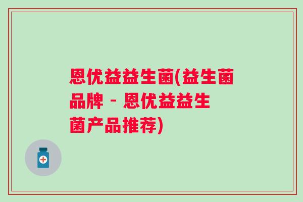 恩优益益生菌(益生菌品牌 - 恩优益益生菌产品推荐)
