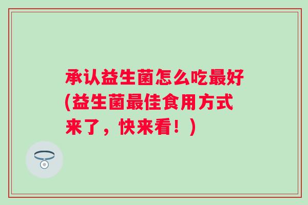 承认益生菌怎么吃好(益生菌佳食用方式来了,快来看!) 承认益生菌怎么吃好(益生菌佳食用方式来了,快来看!)