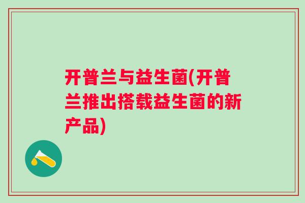 开普兰与益生菌(开普兰推出搭载益生菌的新产品)