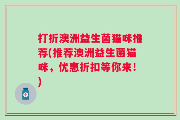 打折澳洲益生菌猫咪推荐(推荐澳洲益生菌猫咪,优惠折扣等你来!) 打折澳洲益生菌猫咪推荐(推荐澳洲益生菌猫咪,优惠折扣等你来!)