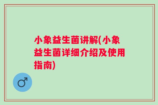 小象益生菌讲解(小象益生菌详细介绍及使用指南) 小象益生菌讲解(小象益生菌详细介绍及使用指南)