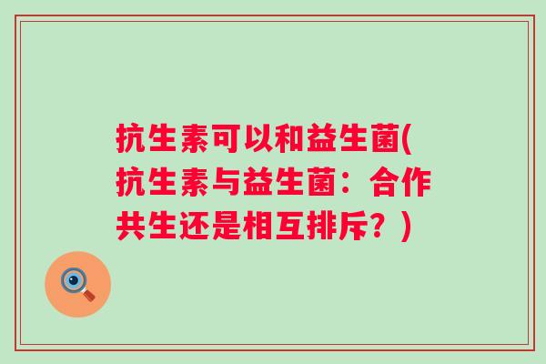 抗生素可以和益生菌(抗生素与益生菌：合作共生还是相互排斥？)