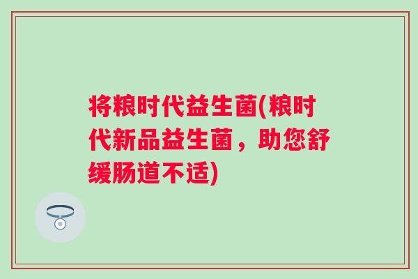 将粮时代益生菌(粮时代新品益生菌,助您舒缓肠道不适) 将粮时代益生菌(粮时代新品益生菌,助您舒缓肠道不适)