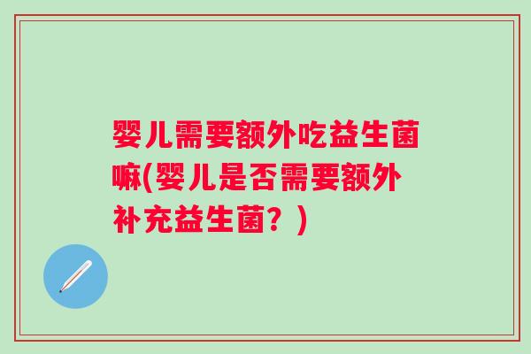 婴儿需要额外吃益生菌嘛(婴儿是否需要额外补充益生菌?) 婴儿需要额外吃益生菌嘛(婴儿是否需要额外补充益生菌?)