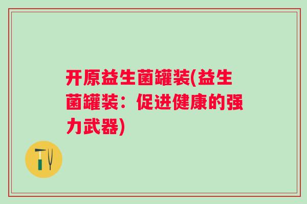 开原益生菌罐装(益生菌罐装:促进健康的强力武器) 开原益生菌罐装(益生菌罐装:促进健康的强力武器)