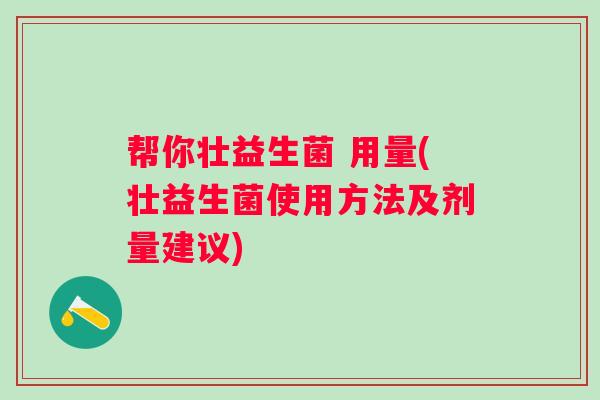 帮你壮益生菌 用量(壮益生菌使用方法及剂量建议) 帮你壮益生菌 用量(壮益生菌使用方法及剂量建议)