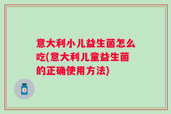 意大利小儿益生菌怎么吃(意大利儿童益生菌的正确使用方法) 意大利小儿益生菌怎么吃(意大利儿童益生菌的正确使用方法)
