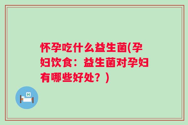怀孕吃什么益生菌(孕妇饮食：益生菌对孕妇有哪些好处？)