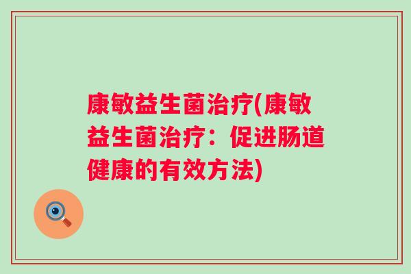 康敏益生菌(康敏益生菌:促进肠道健康的有效方法) 康敏益生菌(康敏益生菌:促进肠道健康的有效方法)