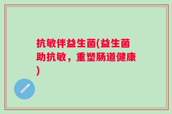 抗敏伴益生菌(益生菌助抗敏，重塑肠道健康)