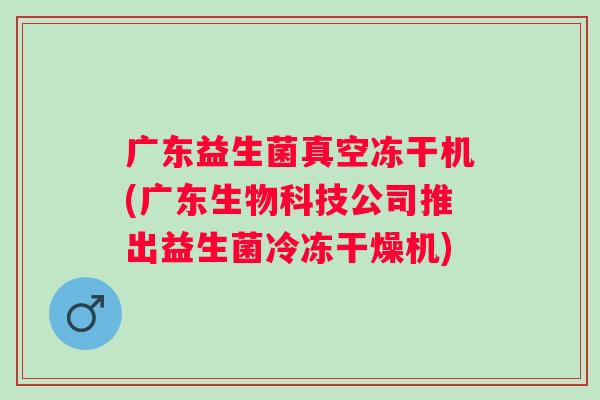 广东益生菌真空冻干机(广东生物科技公司推出益生菌冷冻干燥机) 广东益生菌真空冻干机(广东生物科技公司推出益生菌冷冻干燥机)