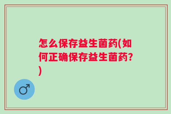 怎么保存益生菌药(如何正确保存益生菌药?) 怎么保存益生菌药(如何正确保存益生菌药?)