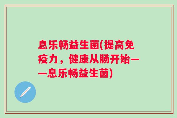 息乐畅益生菌(提高力,健康从肠开始——息乐畅益生菌) 息乐畅益生菌(提高力,健康从肠开始——息乐畅益生菌)