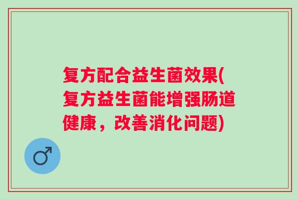 复方配合益生菌效果(复方益生菌能增强肠道健康，改善消化问题)