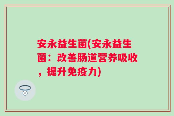 安永益生菌(安永益生菌：改善肠道营养吸收，提升免疫力)